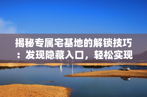 揭秘專屬宅基地的解鎖技巧：發(fā)現(xiàn)隱藏入口，輕松實(shí)現(xiàn)解除