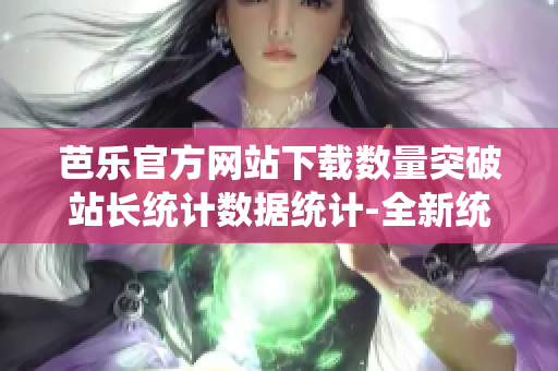 芭樂官方網(wǎng)站下載數(shù)量突破站長(zhǎng)統(tǒng)計(jì)數(shù)據(jù)統(tǒng)計(jì)-全新統(tǒng)計(jì)數(shù)據(jù)曝光