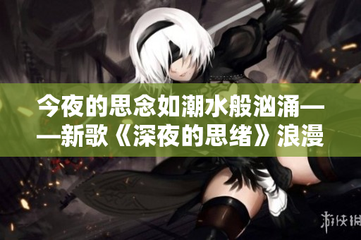 今夜的思念如潮水般洶涌——新歌《深夜的思緒》浪漫上線