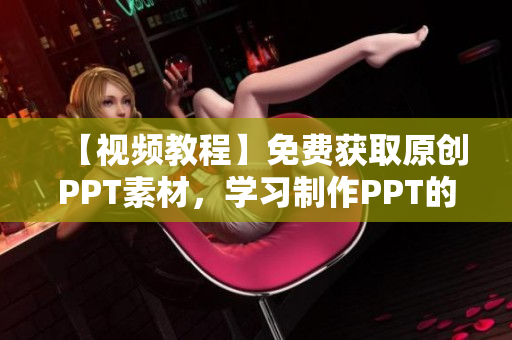 【視頻教程】免費獲取原創(chuàng)PPT素材，學(xué)習(xí)制作PPT的網(wǎng)站資源推薦