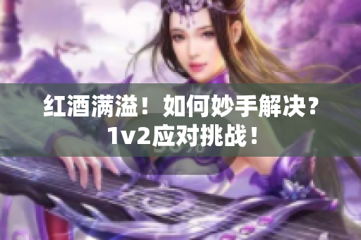 紅酒滿溢！如何妙手解決？1v2應對挑戰(zhàn)！