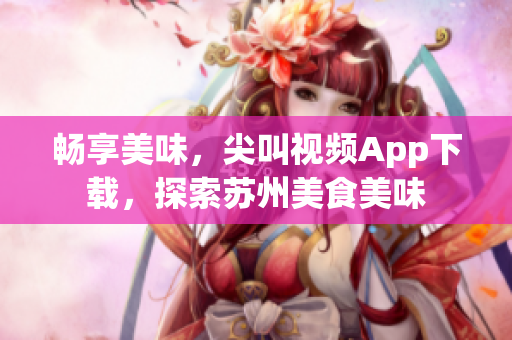 暢享美味，尖叫視頻App下載，探索蘇州美食美味