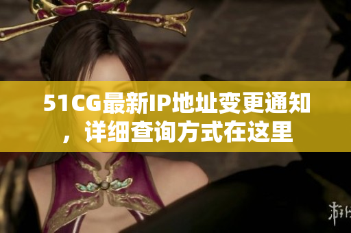 51CG最新IP地址變更通知，詳細(xì)查詢方式在這里