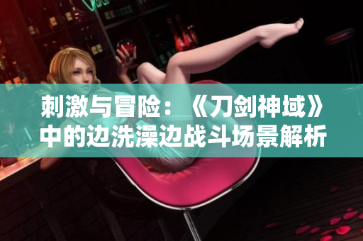 刺激與冒險：《刀劍神域》中的邊洗澡邊戰(zhàn)斗場景解析