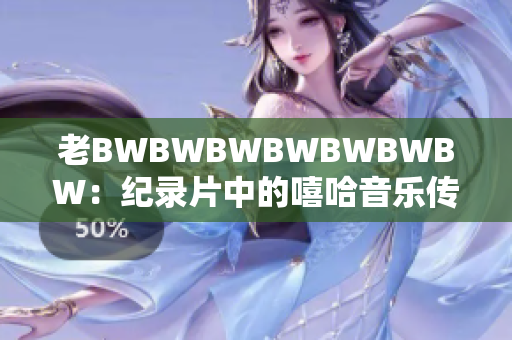 老BWBWBWBWBWBWBW：紀(jì)錄片中的嘻哈音樂(lè)傳奇