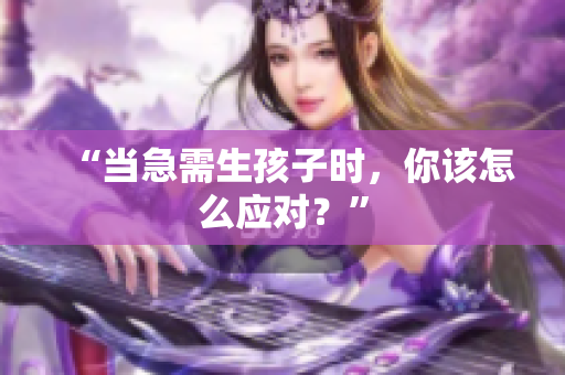 “當急需生孩子時，你該怎么應對？”