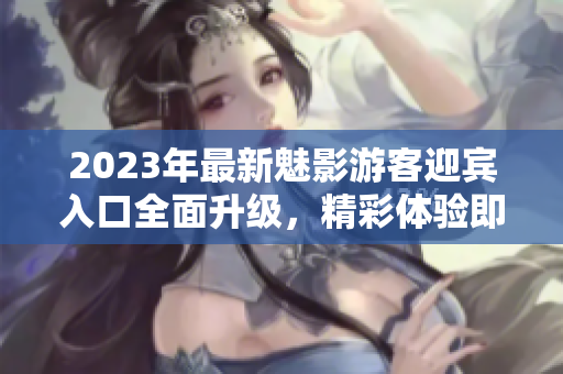 2023年最新魅影游客迎賓入口全面升級(jí)，精彩體驗(yàn)即刻開啟