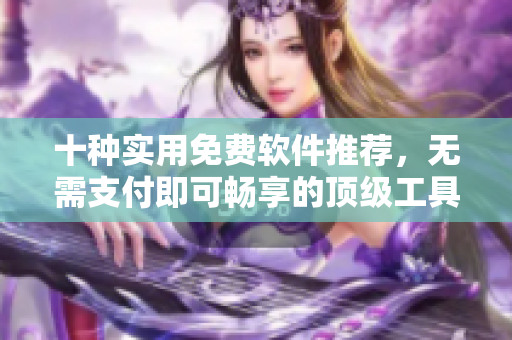 十種實(shí)用免費(fèi)軟件推薦，無(wú)需支付即可暢享的頂級(jí)工具大集合！