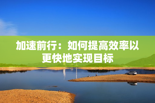 加速前行：如何提高效率以更快地實(shí)現(xiàn)目標(biāo)