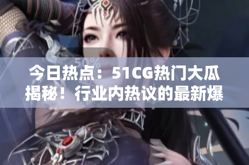 今日熱點：51CG熱門大瓜揭秘！行業(yè)內熱議的最新爆料！
