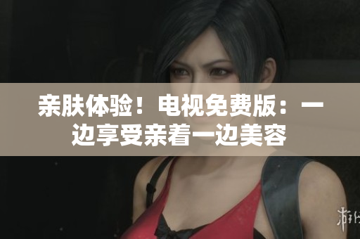 親膚體驗(yàn)！電視免費(fèi)版：一邊享受親著一邊美容