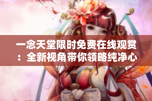 一念天堂限時免費在線觀賞：全新視角帶你領(lǐng)略純凈心靈的奇妙之旅