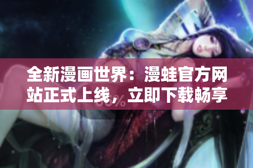 全新漫畫(huà)世界：漫蛙官方網(wǎng)站正式上線，立即下載暢享精彩漫畫(huà)！