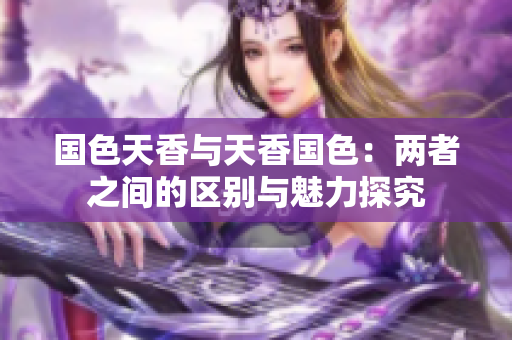 國色天香與天香國色：兩者之間的區(qū)別與魅力探究