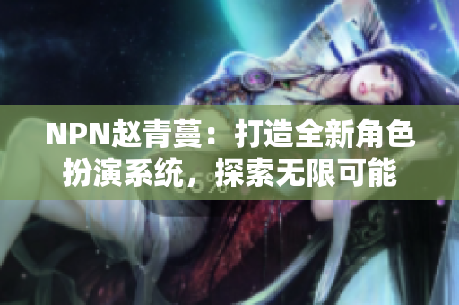 NPN趙青蔓：打造全新角色扮演系統(tǒng)，探索無(wú)限可能