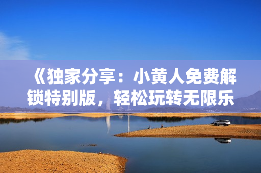 《獨(dú)家分享：小黃人免費(fèi)解鎖特別版，輕松玩轉(zhuǎn)無限樂趣》