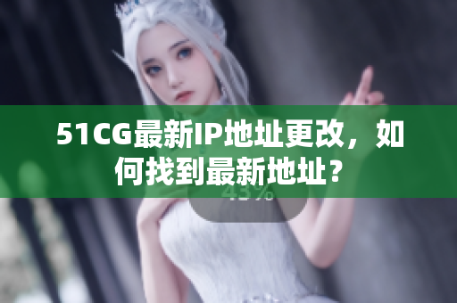 51CG最新IP地址更改，如何找到最新地址？
