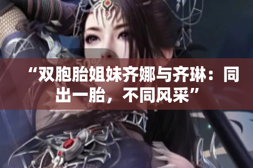“雙胞胎姐妹齊娜與齊琳：同出一胎，不同風(fēng)采”