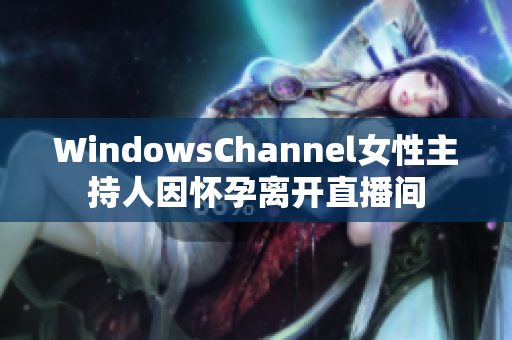 WindowsChannel女性主持人因懷孕離開(kāi)直播間