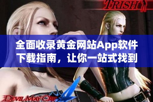 全面收錄黃金網(wǎng)站App軟件下載指南，讓你一站式找到所有應(yīng)用的最新版！