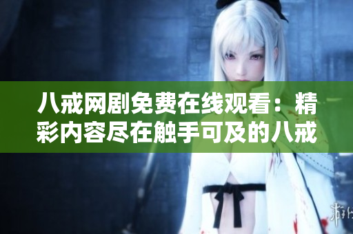 八戒網(wǎng)劇免費(fèi)在線觀看：精彩內(nèi)容盡在觸手可及的八戒平臺(tái)