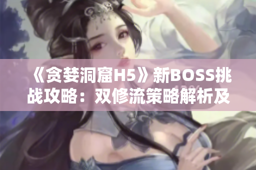 《貪婪洞窟H5》新BOSS挑戰(zhàn)攻略：雙修流策略解析及打法分享