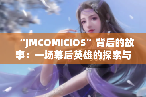 “JMCOMICIOS”背后的故事：一場幕后英雄的探索與傳承