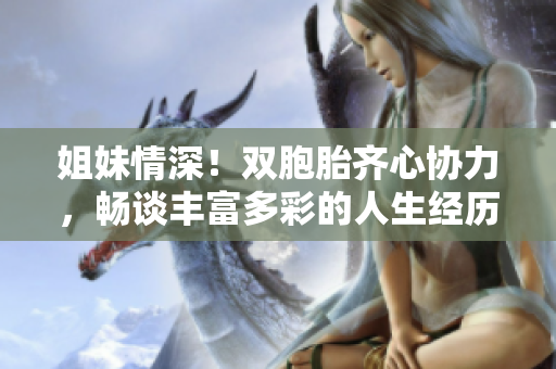 姐妹情深！雙胞胎齊心協(xié)力，暢談豐富多彩的人生經(jīng)歷
