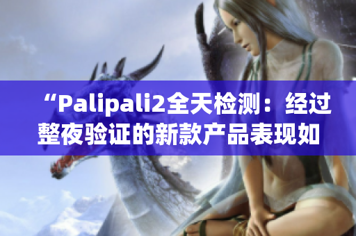 “Palipali2全天檢測：經(jīng)過整夜驗證的新款產(chǎn)品表現(xiàn)如何？”
