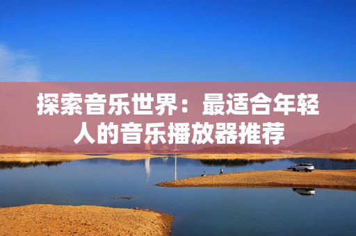 探索音樂世界：最適合年輕人的音樂播放器推薦