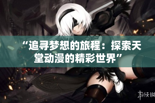 “追尋夢(mèng)想的旅程：探索天堂動(dòng)漫的精彩世界”
