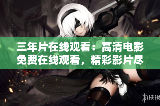 三年片在線觀看：高清電影免費(fèi)在線觀看，精彩影片盡在眼前