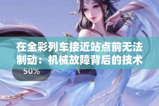 在全彩列車接近站點(diǎn)前無法制動(dòng)：機(jī)械故障背后的技術(shù)分析和安全挑戰(zhàn)