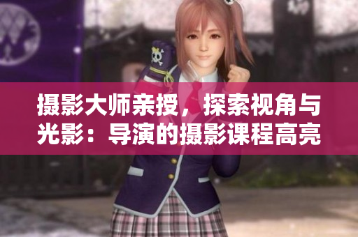 攝影大師親授，探索視角與光影：導(dǎo)演的攝影課程高亮