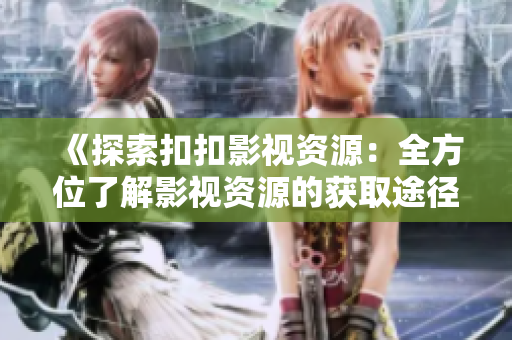 《探索扣扣影視資源：全方位了解影視資源的獲取途徑和方法》