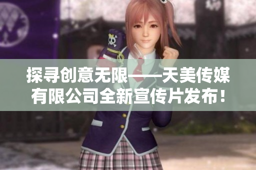 探尋創(chuàng)意無限——天美傳媒有限公司全新宣傳片發(fā)布！
