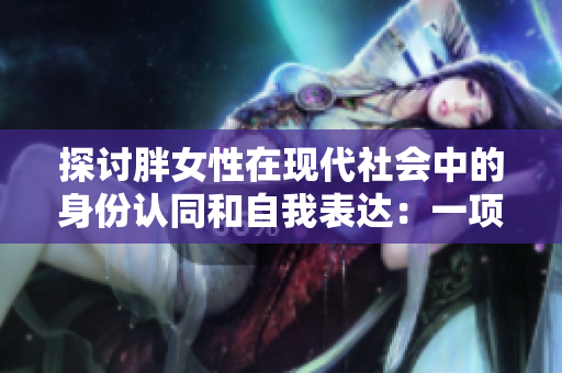 探討胖女性在現(xiàn)代社會(huì)中的身份認(rèn)同和自我表達(dá)：一項(xiàng)BBW文化的研究