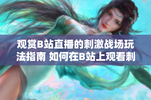 觀賞B站直播的刺激戰(zhàn)場玩法指南 如何在B站上觀看刺激戰(zhàn)場直播視頻