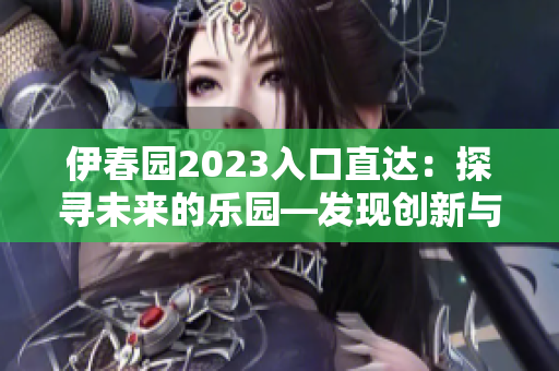 伊春園2023入口直達(dá)：探尋未來的樂園—發(fā)現(xiàn)創(chuàng)新與美妙并存的新景觀