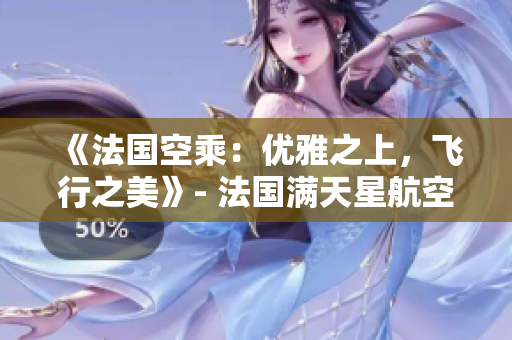 《法國空乘：優(yōu)雅之上，飛行之美》- 法國滿天星航空助您體驗(yàn)獨(dú)特飛行魅力