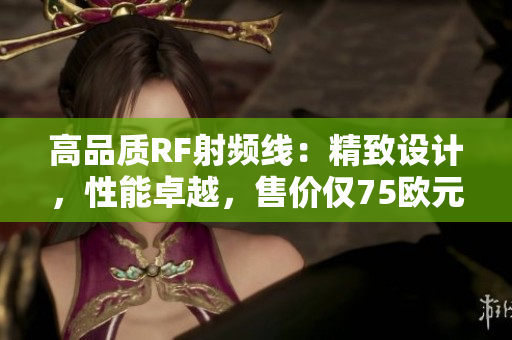 高品質(zhì)RF射頻線：精致設(shè)計(jì)，性能卓越，售價(jià)僅75歐元