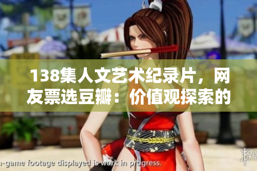 138集人文藝術(shù)紀(jì)錄片，網(wǎng)友票選豆瓣：價(jià)值觀探索的深度旅程