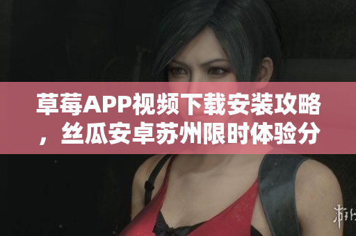 草莓APP視頻下載安裝攻略，絲瓜安卓蘇州限時體驗(yàn)分享