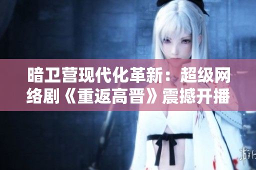 暗衛(wèi)營現(xiàn)代化革新：超級(jí)網(wǎng)絡(luò)劇《重返高晉》震撼開播