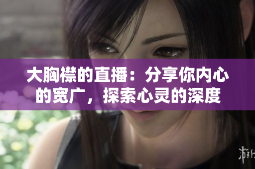 大胸襟的直播：分享你內(nèi)心的寬廣，探索心靈的深度