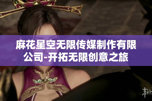 麻花星空無限傳媒制作有限公司-開拓?zé)o限創(chuàng)意之旅