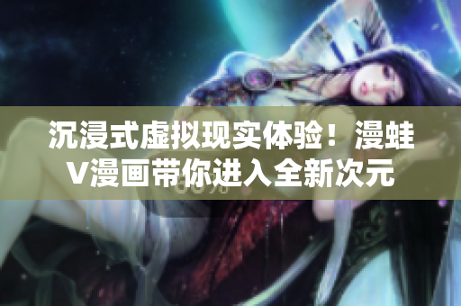 沉浸式虛擬現(xiàn)實(shí)體驗(yàn)！漫蛙V漫畫(huà)帶你進(jìn)入全新次元