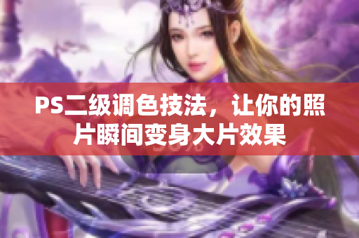 PS二級(jí)調(diào)色技法，讓你的照片瞬間變身大片效果