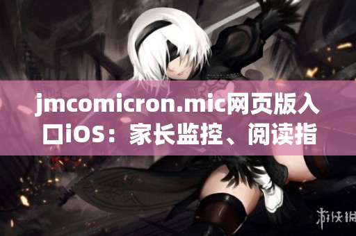 jmcomicron.mic網(wǎng)頁版入口iOS：家長監(jiān)控、閱讀指引及更多功能全面支持