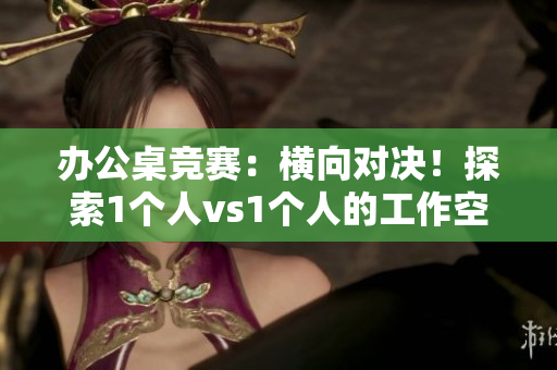 辦公桌競賽：橫向?qū)Q！探索1個人vs1個人的工作空間優(yōu)勢